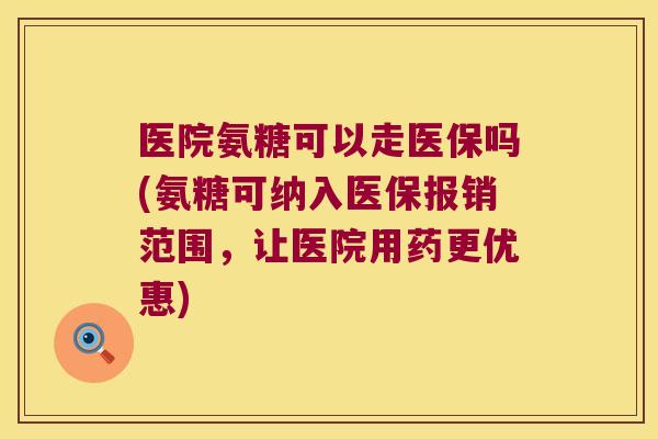 医院氨糖可以走医保吗(氨糖可纳入医保报销范围，让医院用药更优惠)
