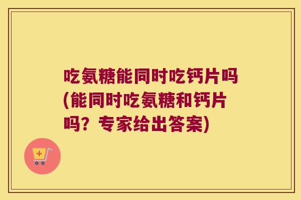 吃氨糖能同时吃钙片吗(能同时吃氨糖和钙片吗?专家给出答案) 吃氨糖能同时吃钙片吗(能同时吃氨糖和钙片吗?专家给出答案)