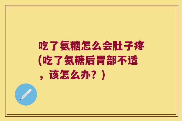 吃了氨糖怎么会肚子疼(吃了氨糖后胃部不适，该怎么办？)