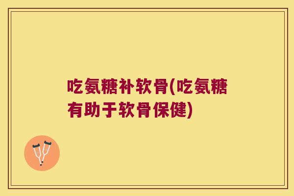 吃氨糖补软骨(吃氨糖有助于软骨保健)