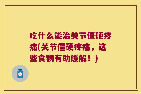 吃什么能关节(关节，这些食物有助缓解！)