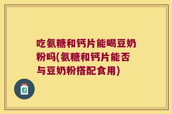吃氨糖和钙片能喝豆奶粉吗(氨糖和钙片能否与豆奶粉搭配食用) 吃氨糖和钙片能喝豆奶粉吗(氨糖和钙片能否与豆奶粉搭配食用)