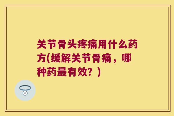 关节骨头用什么药方(缓解关节骨痛,哪种药有效?) 关节骨头用什么药方(缓解关节骨痛,哪种药有效?)