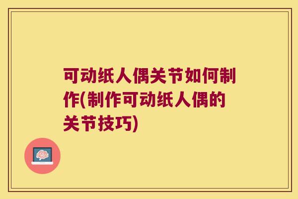 可动纸人偶关节如何制作(制作可动纸人偶的关节技巧)