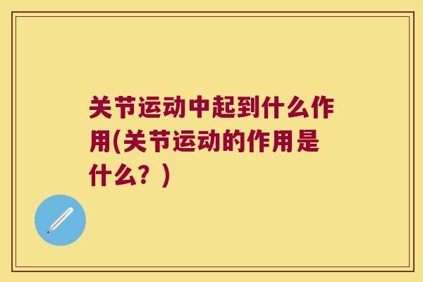 关节运动中起到什么作用(关节运动的作用是什么?) 关节运动中起到什么作用(关节运动的作用是什么?)