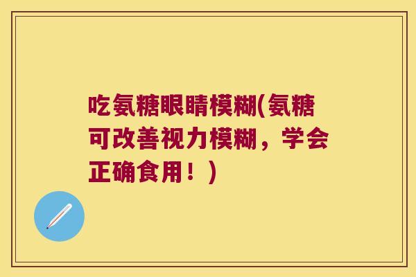 吃氨糖眼睛模糊(氨糖可改善视力模糊,学会正确食用!) 吃氨糖眼睛模糊(氨糖可改善视力模糊,学会正确食用!)