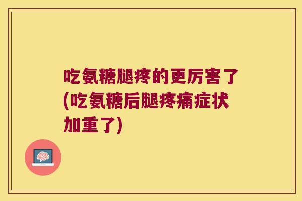 吃氨糖腿疼的更厉害了(吃氨糖后腿症状加重了) 吃氨糖腿疼的更厉害了(吃氨糖后腿症状加重了)