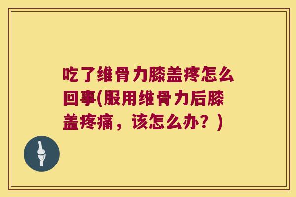 吃了维骨力膝盖疼怎么回事(服用维骨力后膝盖，该怎么办？)