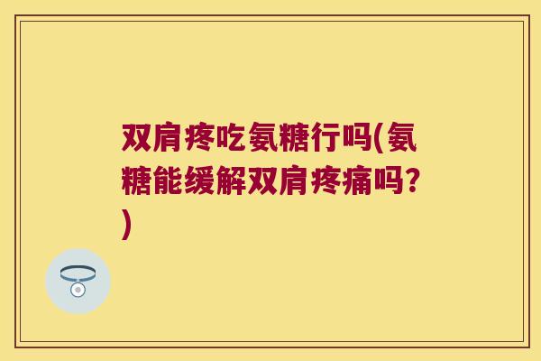双肩疼吃氨糖行吗(氨糖能缓解双肩吗?) 双肩疼吃氨糖行吗(氨糖能缓解双肩吗?)