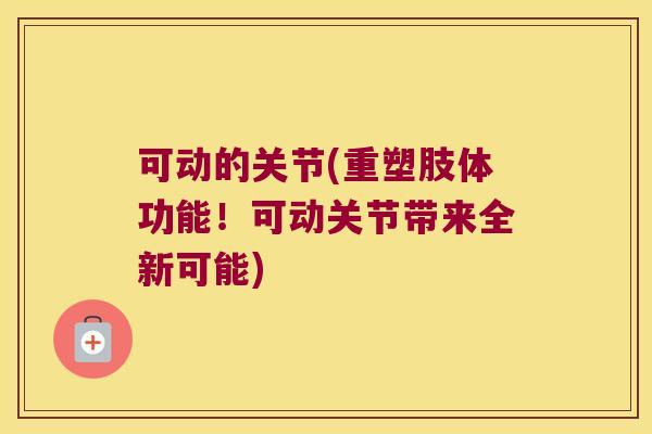 可动的关节(重塑肢体功能！可动关节带来全新可能)
