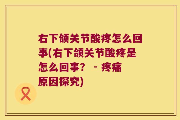 右下颌关节酸疼怎么回事(右下颌关节酸疼是怎么回事？ - 原因探究)