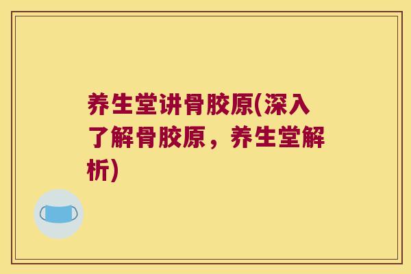 养生堂讲骨胶原(深入了解骨胶原，养生堂解析)