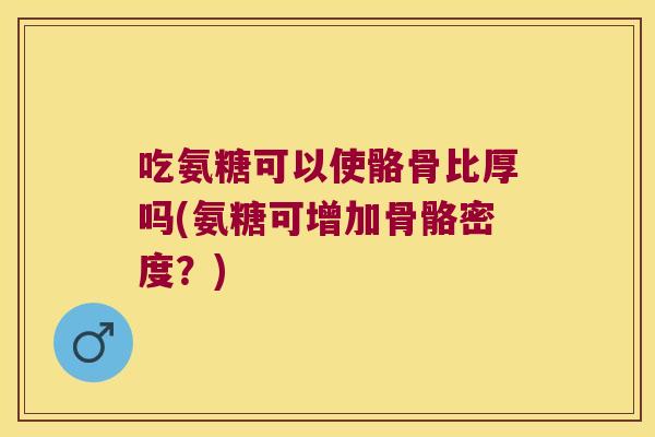 吃氨糖可以使骼骨比厚吗(氨糖可增加骨骼密度？)