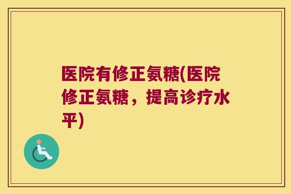 医院有修正氨糖(医院修正氨糖,提高诊疗水平) 医院有修正氨糖(医院修正氨糖,提高诊疗水平)
