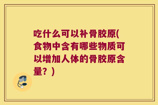 吃什么可以补骨胶原(食物中含有哪些物质可以增加人体的骨胶原含量？)