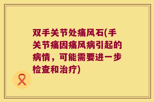 双手关节处石(手关节痛因引起的情,可能需要进一步检查和) 双手关节处石(手关节痛因引起的情,可能需要进一步检查和)