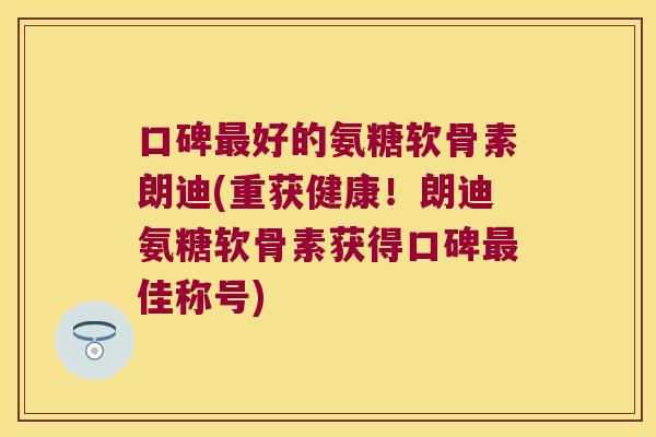 口碑好的氨糖软骨素朗迪(重获健康！朗迪氨糖软骨素获得口碑佳称号)