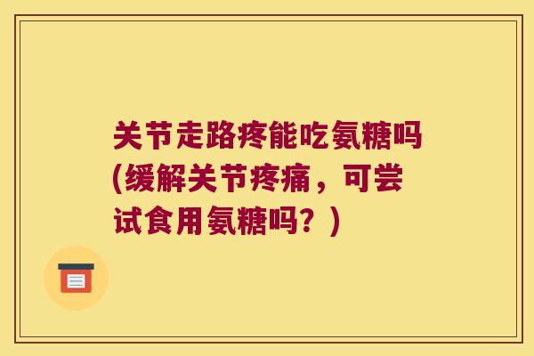 关节走路疼能吃氨糖吗(缓解关节,可尝试食用氨糖吗?) 关节走路疼能吃氨糖吗(缓解关节,可尝试食用氨糖吗?)