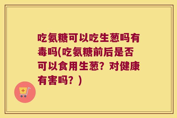 吃氨糖可以吃生葱吗有毒吗(吃氨糖前后是否可以食用生葱?对健康有害吗?) 吃氨糖可以吃生葱吗有毒吗(吃氨糖前后是否可以食用生葱?对健康有害吗?)