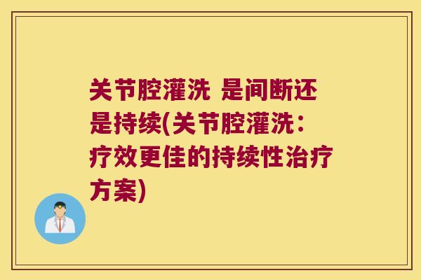关节腔灌洗 是间断还是持续(关节腔灌洗：疗效更佳的持续性方案)