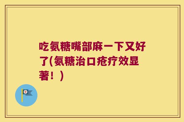 吃氨糖嘴部麻一下又好了(氨糖口疮疗效显著！)