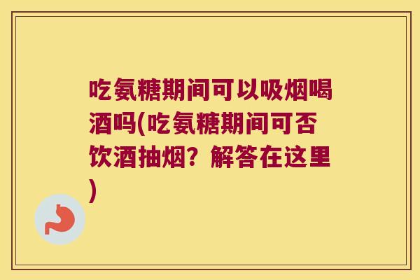 吃氨糖期间可以吸烟喝酒吗(吃氨糖期间可否饮酒抽烟?解答在这里) 吃氨糖期间可以吸烟喝酒吗(吃氨糖期间可否饮酒抽烟?解答在这里)