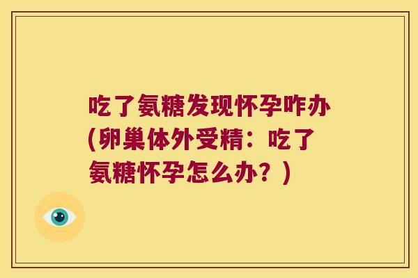 吃了氨糖发现怀孕咋办(卵巢体外受精：吃了氨糖怀孕怎么办？)