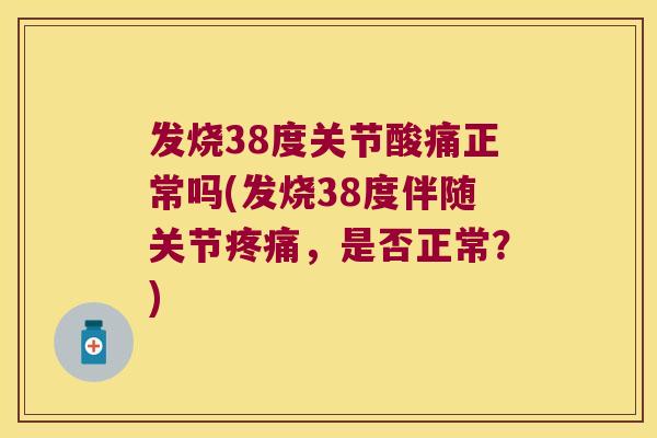 发烧38度关节酸痛正常吗(发烧38度伴随关节，是否正常？)