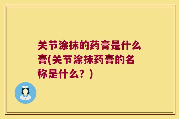 关节涂抹的药膏是什么膏(关节涂抹药膏的名称是什么？)