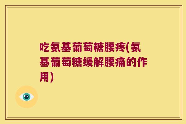 吃氨基葡萄糖腰疼(氨基葡萄糖缓解腰痛的作用) 吃氨基葡萄糖腰疼(氨基葡萄糖缓解腰痛的作用)