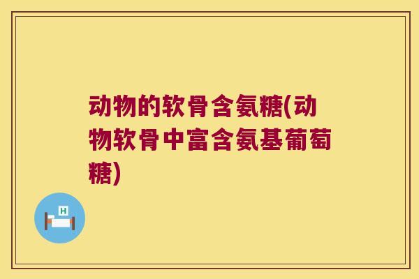 动物的软骨含氨糖(动物软骨中富含氨基葡萄糖)