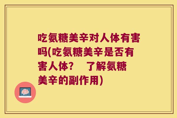 吃氨糖美辛对人体有害吗(吃氨糖美辛是否有害人体? 了解氨糖美辛的副作用) 吃氨糖美辛对人体有害吗(吃氨糖美辛是否有害人体? 了解氨糖美辛的副作用)