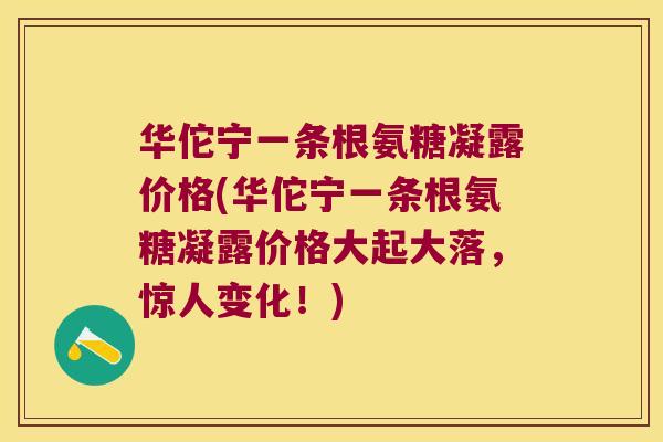 华佗宁一条根氨糖凝露价格(华佗宁一条根氨糖凝露价格大起大落,惊人变化!) 华佗宁一条根氨糖凝露价格(华佗宁一条根氨糖凝露价格大起大落,惊人变化!)