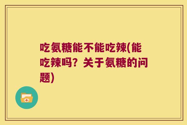 吃氨糖能不能吃辣(能吃辣吗？关于氨糖的问题)