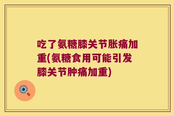 吃了氨糖膝关节胀痛加重(氨糖食用可能引发膝关节肿痛加重)