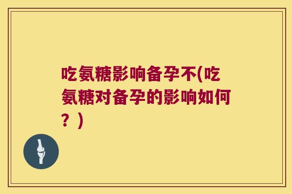 吃氨糖影响备孕不(吃氨糖对备孕的影响如何?) 吃氨糖影响备孕不(吃氨糖对备孕的影响如何?)