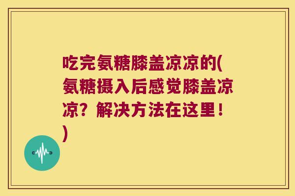 吃完氨糖膝盖凉凉的(氨糖摄入后感觉膝盖凉凉？解决方法在这里！)