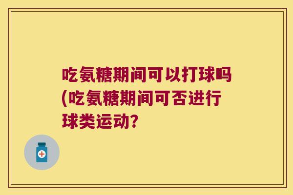 吃氨糖期间可以打球吗(吃氨糖期间可否进行球类运动? 吃氨糖期间可以打球吗(吃氨糖期间可否进行球类运动?