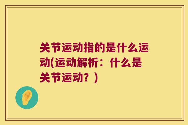 关节运动指的是什么运动(运动解析:什么是关节运动?) 关节运动指的是什么运动(运动解析:什么是关节运动?)