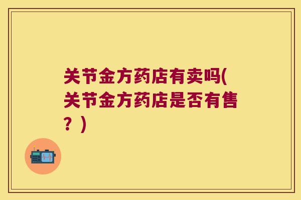 关节金方药店有卖吗(关节金方药店是否有售？)