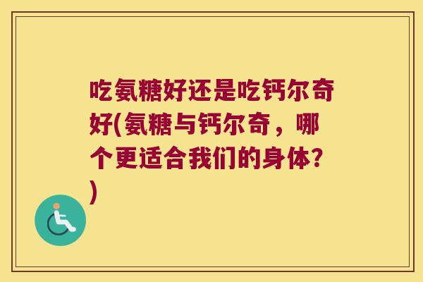 吃氨糖好还是吃钙尔奇好(氨糖与钙尔奇，哪个更适合我们的身体？)