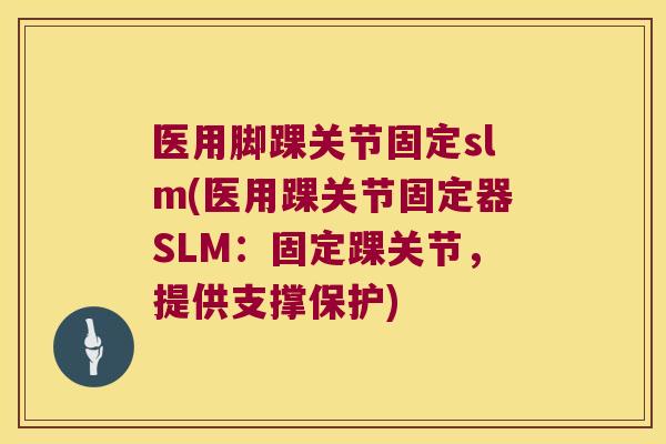 医用脚踝关节固定slm(医用踝关节固定器SLM：固定踝关节，提供支撑保护)