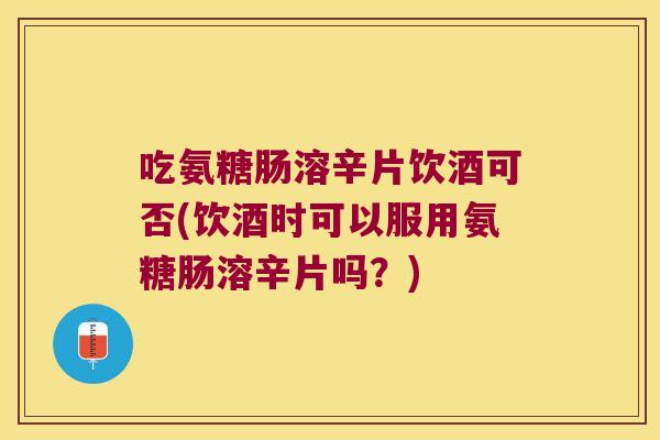 吃氨糖肠溶辛片饮酒可否(饮酒时可以服用氨糖肠溶辛片吗?) 吃氨糖肠溶辛片饮酒可否(饮酒时可以服用氨糖肠溶辛片吗?)