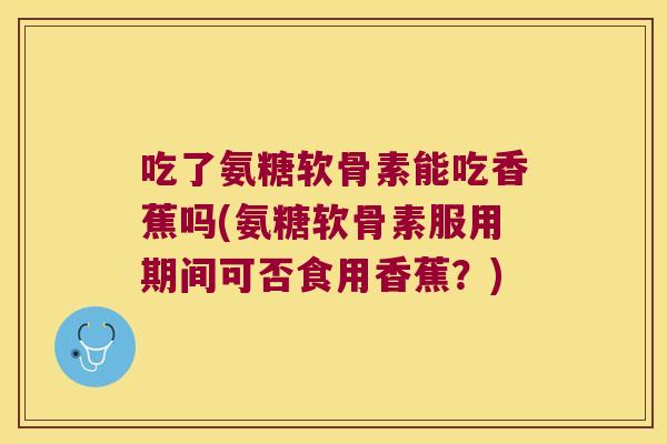吃了氨糖软骨素能吃香蕉吗(氨糖软骨素服用期间可否食用香蕉？)
