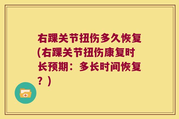 右踝关节扭伤多久恢复(右踝关节扭伤康复时长预期:多长时间恢复?) 右踝关节扭伤多久恢复(右踝关节扭伤康复时长预期:多长时间恢复?)