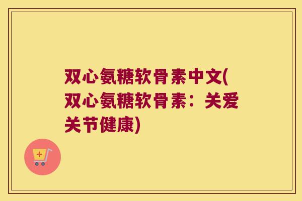 双心氨糖软骨素中文(双心氨糖软骨素:关爱关节健康) 双心氨糖软骨素中文(双心氨糖软骨素:关爱关节健康)