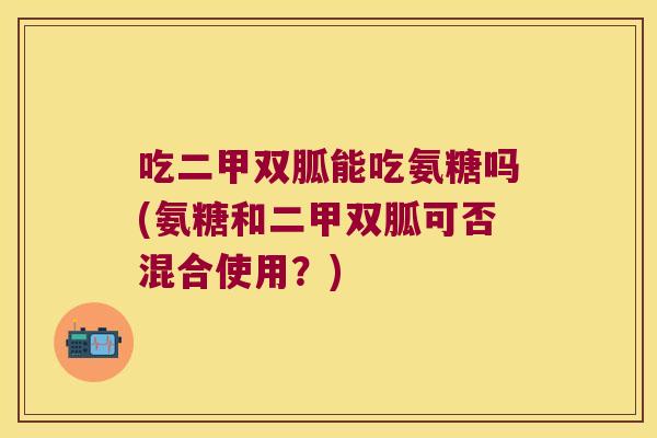 吃二甲双胍能吃氨糖吗(氨糖和二甲双胍可否混合使用?) 吃二甲双胍能吃氨糖吗(氨糖和二甲双胍可否混合使用?)