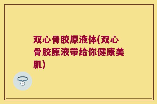 双心骨胶原液体(双心骨胶原液带给你健康美肌)