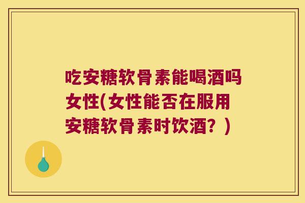 吃安糖软骨素能喝酒吗女性(女性能否在服用安糖软骨素时饮酒？)