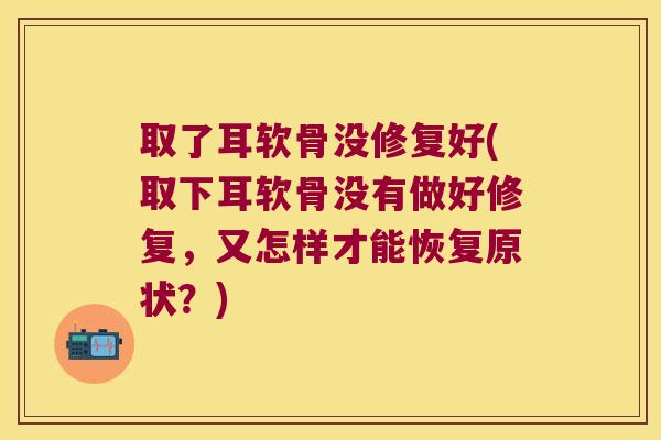 取了耳软骨没修复好(取下耳软骨没有做好修复，又怎样才能恢复原状？)